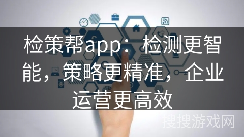 检策帮app：检测更智能，策略更精准，企业运营更高效