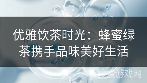 优雅饮茶时光：蜂蜜绿茶携手品味美好生活