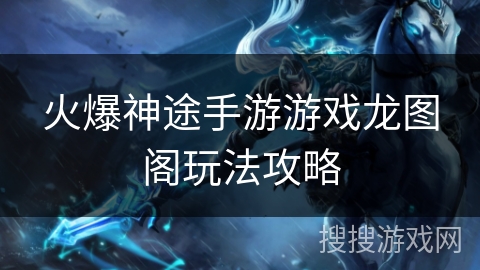 火爆神途手游游戏龙图阁玩法攻略