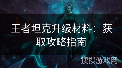 王者坦克升级材料:获取攻略指南 王者坦克升级材料:获取攻略指南