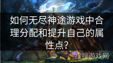 如何无尽神途游戏中合理分配和提升自己的属性点？