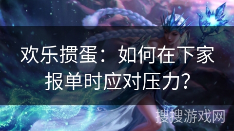 欢乐掼蛋：如何在下家报单时应对压力？