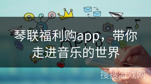 琴联福利购app，带你走进音乐的世界