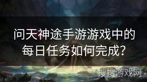 问天神途手游游戏中的每日任务如何完成? 问天神途手游游戏中的每日任务如何完成?