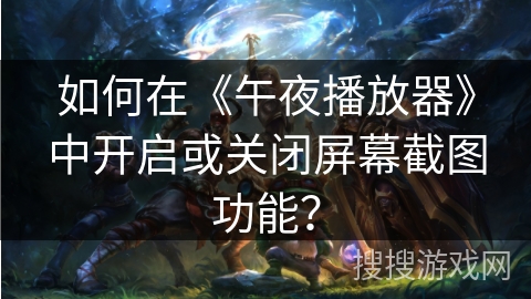 如何在《午夜播放器》中开启或关闭屏幕截图功能? 如何在《午夜播放器》中开启或关闭屏幕截图功能?