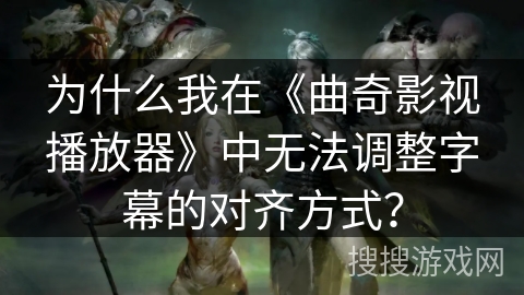 为什么我在《曲奇影视播放器》中无法调整字幕的对齐方式？