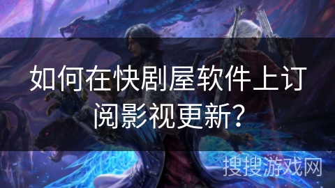 如何在快剧屋软件上订阅影视更新？