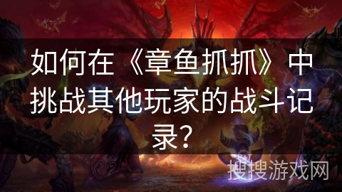 如何在《章鱼抓抓》中挑战其他玩家的战斗记录? 如何在《章鱼抓抓》中挑战其他玩家的战斗记录?