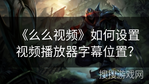 《么么视频》如何设置视频播放器字幕位置? 《么么视频》如何设置视频播放器字幕位置?