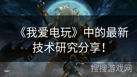 《我爱电玩》中的最新技术研究分享！