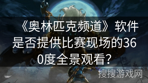 《奥林匹克频道》软件是否提供比赛现场的360度全景观看? 《奥林匹克频道》软件是否提供比赛现场的360度全景观看?