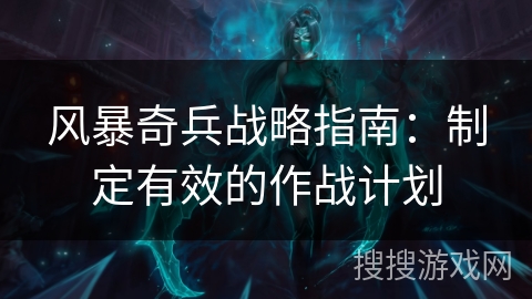 风暴奇兵战略指南:制定有效的作战计划 风暴奇兵战略指南:制定有效的作战计划