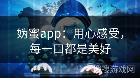 妫蜜app：用心感受，每一口都是美好
