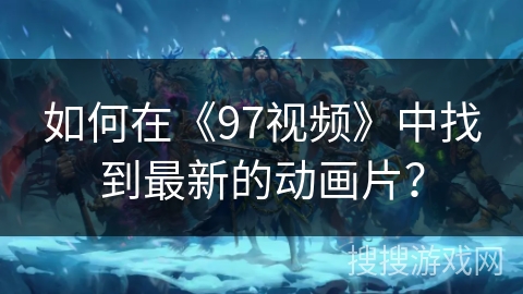 如何在《97视频》中找到最新的动画片? 如何在《97视频》中找到最新的动画片?