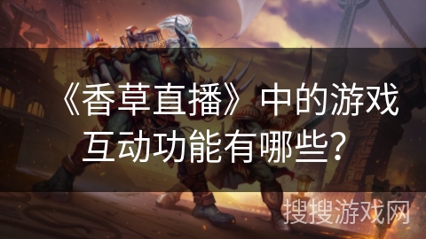 《香草直播》中的游戏互动功能有哪些? 《香草直播》中的游戏互动功能有哪些?