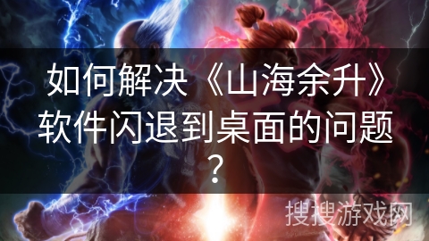 如何解决《山海余升》软件闪退到桌面的问题？