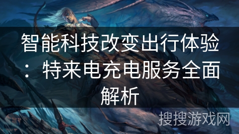 智能科技改变出行体验：特来电充电服务全面解析