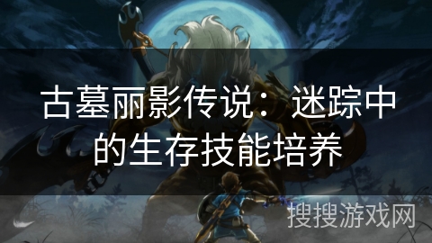 古墓丽影传说：迷踪中的生存技能培养