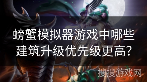螃蟹模拟器游戏中哪些建筑升级优先级更高？