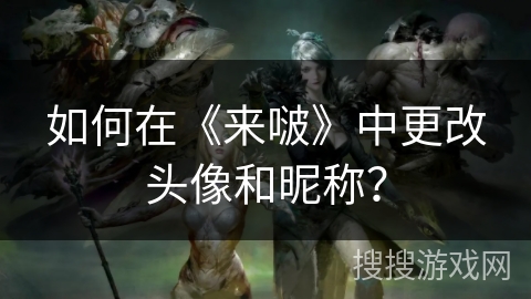 如何在《来啵》中更改头像和昵称? 如何在《来啵》中更改头像和昵称?