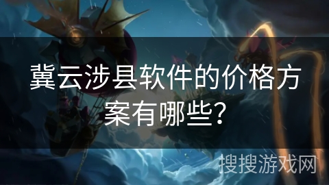冀云涉县软件的价格方案有哪些? 冀云涉县软件的价格方案有哪些?