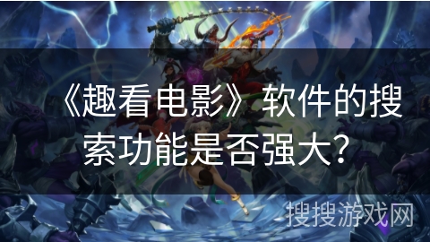 《趣看电影》软件的搜索功能是否强大？