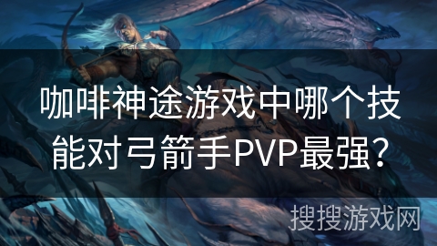咖啡神途游戏中哪个技能对弓箭手PVP最强？