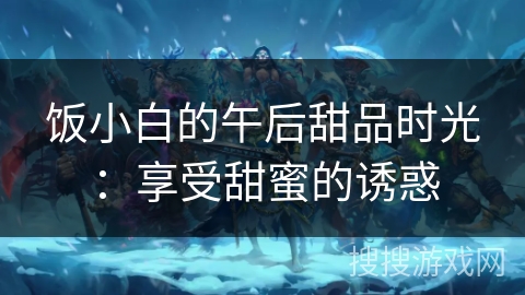 饭小白的午后甜品时光：享受甜蜜的诱惑