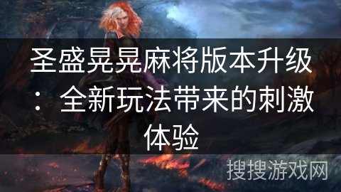 圣盛晃晃麻将版本升级:全新玩法带来的刺激体验 圣盛晃晃麻将版本升级:全新玩法带来的刺激体验