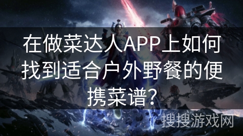 在做菜达人APP上如何找到适合户外野餐的便携菜谱? 在做菜达人APP上如何找到适合户外野餐的便携菜谱?