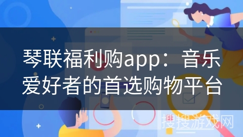 琴联福利购app：音乐爱好者的首选购物平台