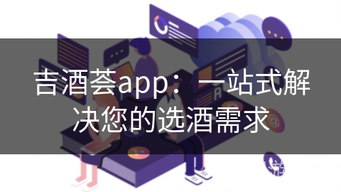 吉酒荟app：一站式解决您的选酒需求