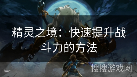 精灵之境：快速提升战斗力的方法