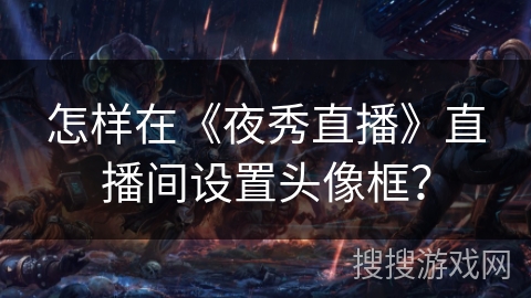 怎样在《夜秀直播》直播间设置头像框？