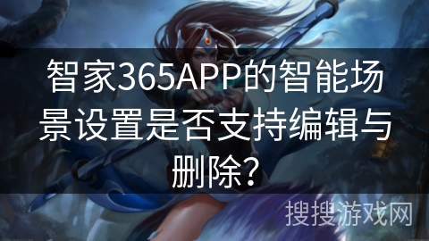 智家365APP的智能场景设置是否支持编辑与删除? 智家365APP的智能场景设置是否支持编辑与删除?