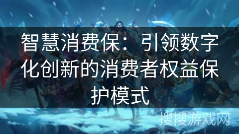 智慧消费保：引领数字化创新的消费者权益保护模式