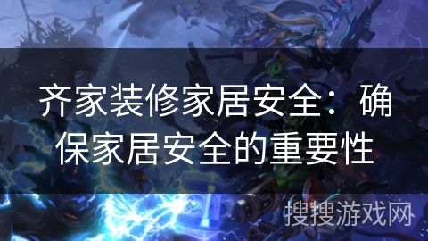 齐家装修家居安全:确保家居安全的重要性 齐家装修家居安全:确保家居安全的重要性