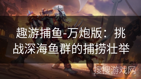 趣游捕鱼-万炮版:挑战深海鱼群的捕捞壮举 趣游捕鱼-万炮版:挑战深海鱼群的捕捞壮举