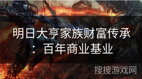 明日大亨家族财富传承：百年商业基业