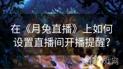 在《月兔直播》上如何设置直播间开播提醒? 在《月兔直播》上如何设置直播间开播提醒?