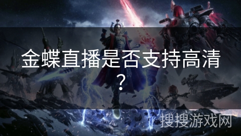 金蝶直播是否支持高清? 金蝶直播是否支持高清?