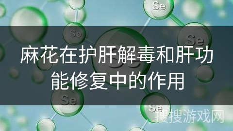 麻花在护肝解毒和肝功能修复中的作用 麻花在护肝解毒和肝功能修复中的作用