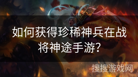 如何获得珍稀神兵在战将神途手游？