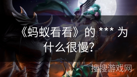 《蚂蚁看看》的 *** 为什么很慢? 《蚂蚁看看》的 *** 为什么很慢?