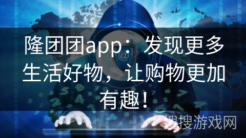 隆团团app：发现更多生活好物，让购物更加有趣！