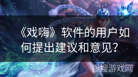 《戏嗨》软件的用户如何提出建议和意见? 《戏嗨》软件的用户如何提出建议和意见?