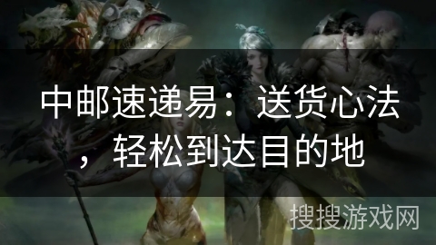 中邮速递易:送货心法,轻松到达目的地 中邮速递易:送货心法,轻松到达目的地