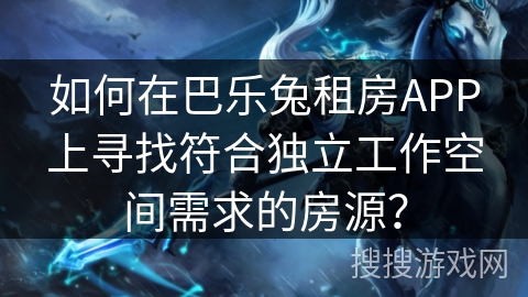 如何在巴乐兔租房APP上寻找符合独立工作空间需求的房源? 如何在巴乐兔租房APP上寻找符合独立工作空间需求的房源?
