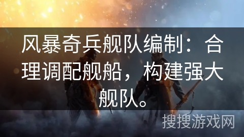 风暴奇兵舰队编制:合理调配舰船,构建强大舰队。 风暴奇兵舰队编制:合理调配舰船,构建强大舰队。