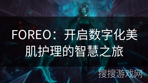 FOREO：开启数字化美肌护理的智慧之旅